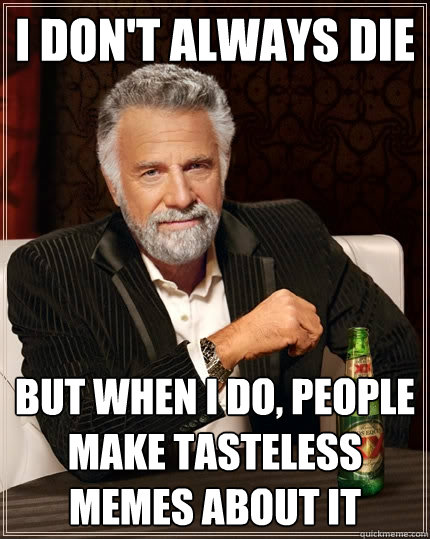 I don't always die But when I do, people make tasteless memes about it  The Most Interesting Man In The World
