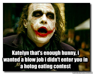 Katelyn that's enough hunny, i wanted a blow job i didn't enter you in a hotog eating contest - Katelyn that's enough hunny, i wanted a blow job i didn't enter you in a hotog eating contest  Joker jizz