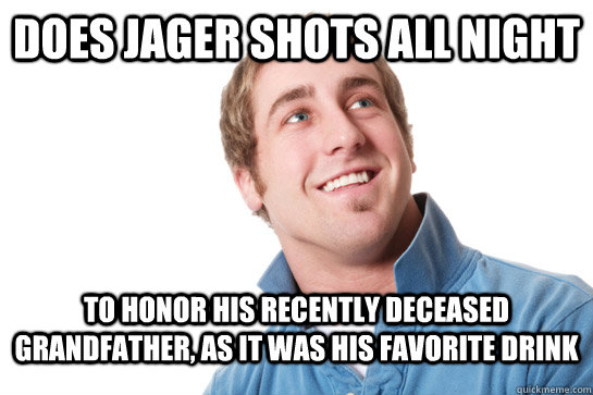 Does jager shots all night to honor his recently deceased grandfather, as it was his favorite drink - Does jager shots all night to honor his recently deceased grandfather, as it was his favorite drink  Misunderstood D-Bag
