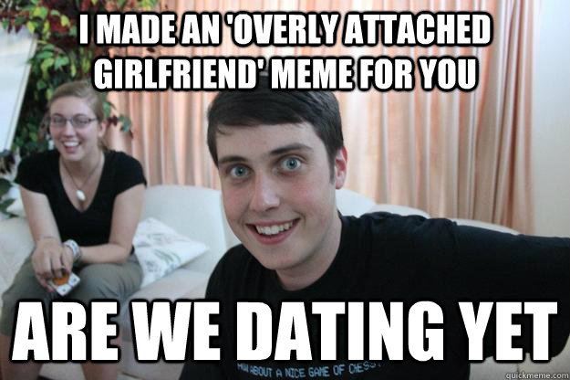i made an 'overly attached girlfriend' meme for you are we dating yet - i made an 'overly attached girlfriend' meme for you are we dating yet  Overly Attached Boyfriend