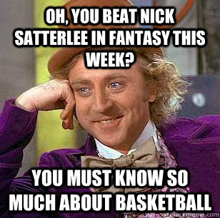 Oh, you beat Nick Satterlee in fantasy this week? You must know so much about basketball  Condescending Wonka