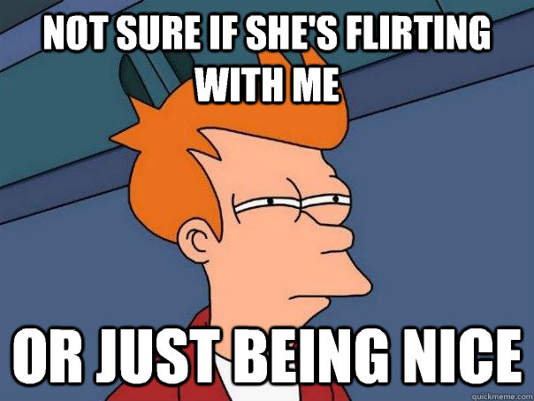 Not sure if she's flirting with me  Or just being nice  - Not sure if she's flirting with me  Or just being nice   Futurama Fry
