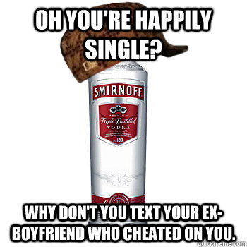 Oh you're happily single? why don't you text your ex-boyfriend who cheated on you.  - Oh you're happily single? why don't you text your ex-boyfriend who cheated on you.   Scumbag Alcohol