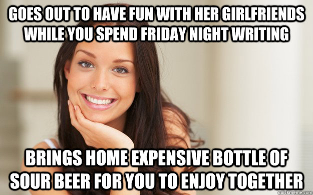 Goes out to have fun with her girlfriends while you spend Friday night writing brings home expensive bottle of sour beer for you to enjoy together  Good Girl Gina