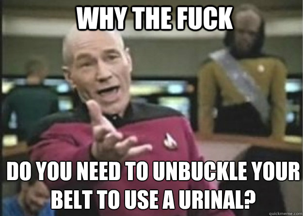 why the fuck do you need to unbuckle your belt to use a urinal?  Annoyed Pichard