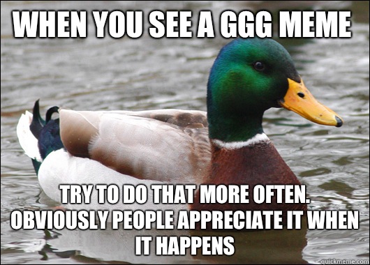 When you see a GGG meme Try to do that more often. Obviously people appreciate it when it happens  Actual Advice Mallard