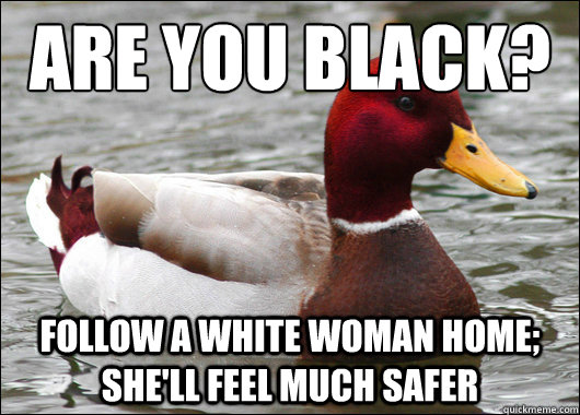 Are you black?
 Follow a white woman home; she'll feel much safer  Malicious Advice Mallard