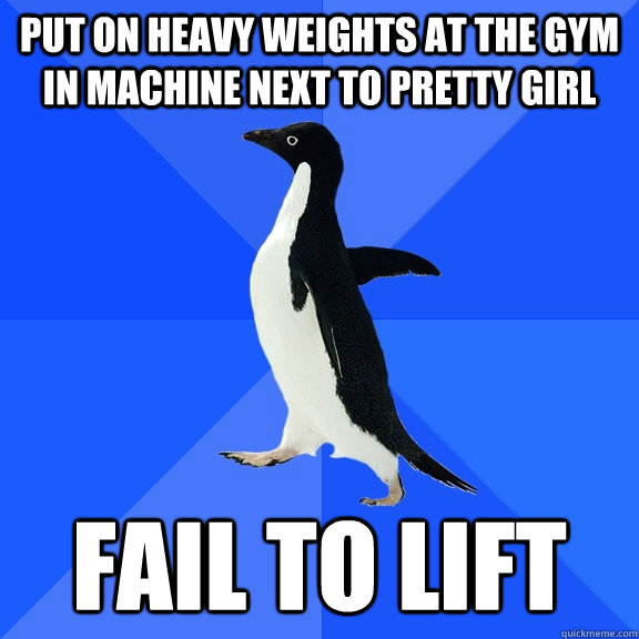 Put on heavy weights at the gym in machine next to pretty girl Fail to lift  Socially Awkward Penguin
