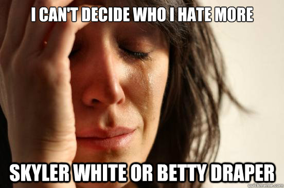 I can't decide who i hate more Skyler White or Betty Draper  First World Problems