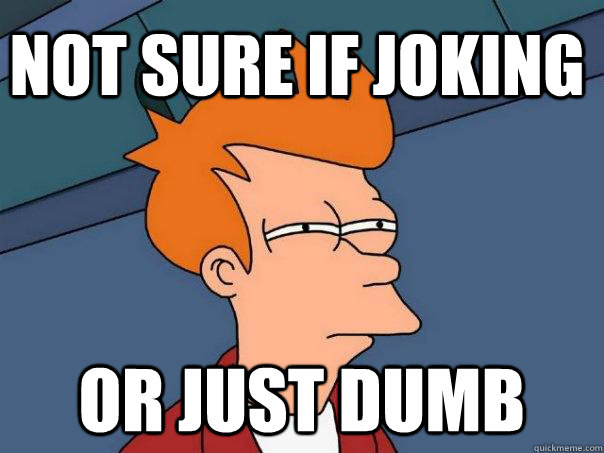 not sure if joking  Or just dumb   Futurama Fry