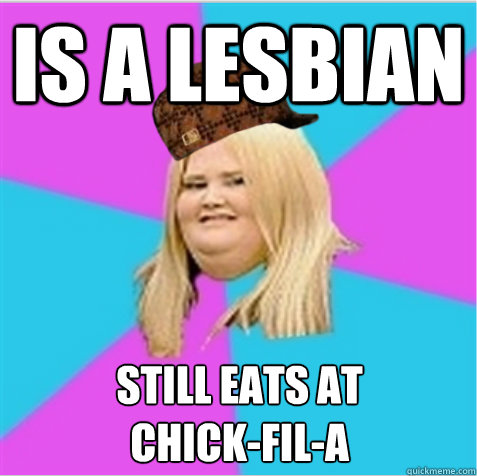 is a lesbian still eats at 
chick-fil-a  scumbag fat girl