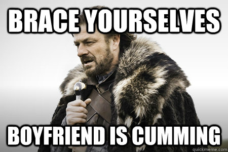 Brace yourselves Boyfriend is cumming   