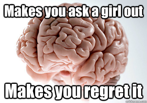 Makes you ask a girl out Makes you regret it   Scumbag Brain