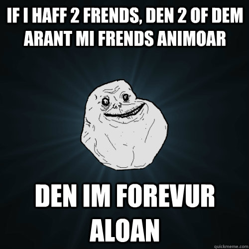 If I haff 2 frends, den 2 of dem arant mi frends animoar den im forevur aloan  Forever Alone