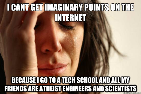 i cant get imaginary points on the internet Because i go to a tech school and all my friends are atheist engineers and scientists  First World Problems