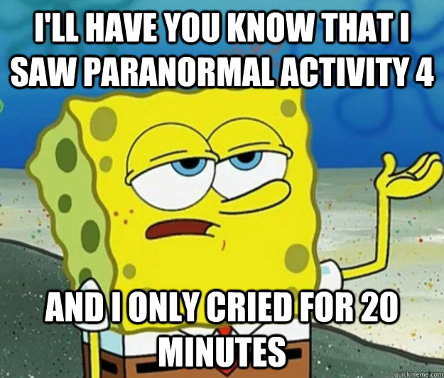 I'll have you know that i saw paranormal activity 4 and i only cried for 20 minutes - I'll have you know that i saw paranormal activity 4 and i only cried for 20 minutes  Tough Spongebob
