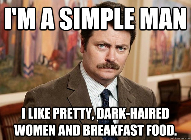 I'm a simple man I like pretty, dark-haired women and breakfast food. - I'm a simple man I like pretty, dark-haired women and breakfast food.  Ron Swanson on birthdays