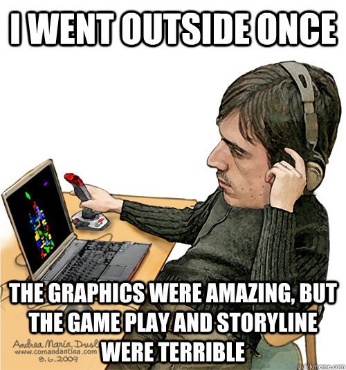 I went outside once  the Graphics were amazing, but the game play and storyline were terrible - I went outside once  the Graphics were amazing, but the game play and storyline were terrible  I went outside once...