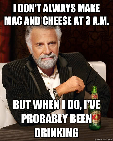 I don't always make mac and cheese at 3 a.m. but when I do, I've probably been drinking  The Most Interesting Man In The World