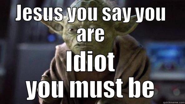JESUS YOU SAY YOU ARE IDIOT YOU MUST BE True dat, Yoda.