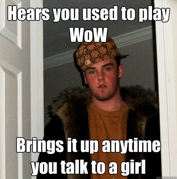 Hears you used to play WoW Brings it up anytime you talk to a girl - Hears you used to play WoW Brings it up anytime you talk to a girl  Misc