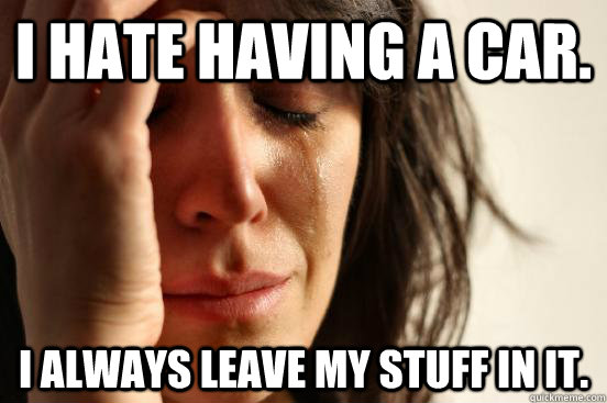 I hate having a car. I always leave my stuff in it.  First World Problems