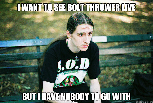 I want to see Bolt Thrower Live But I Have Nobody to go with  First World Metal Problems