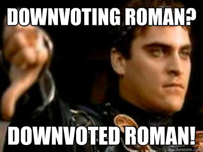 downvoting roman? downvoted roman!  Downvoting Roman
