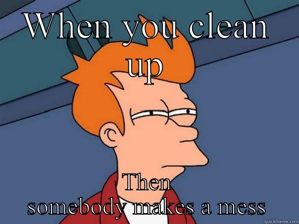 Messy people - WHEN YOU CLEAN UP THEN SOMEBODY MAKES A MESS Futurama Fry