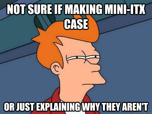 Not sure if making mini-ITX case Or just explaining why they aren't  Futurama Fry