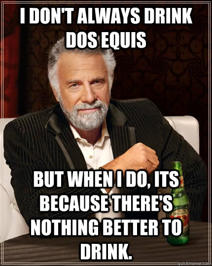 I don't always drink Dos Equis But when I do, its because there's nothing better to drink.  The Most Interesting Man In The World