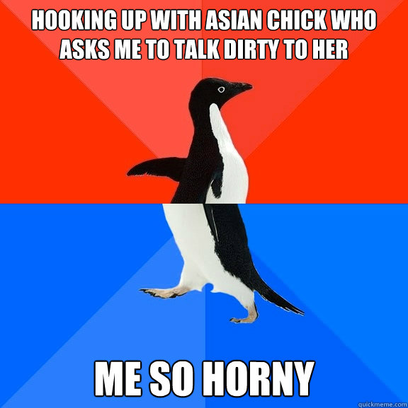 Hooking up with Asian chick who asks me to talk dirty to her Me so horny  Socially Awesome Awkward Penguin