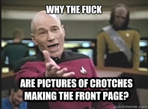 why the fuck are pictures of crotches making the front page?  Annoyed Picard