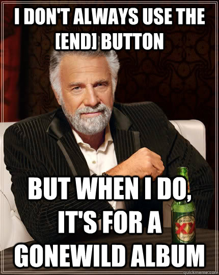 I don't always use the [end] button but when i do, it's for a GoneWild album  The Most Interesting Man In The World