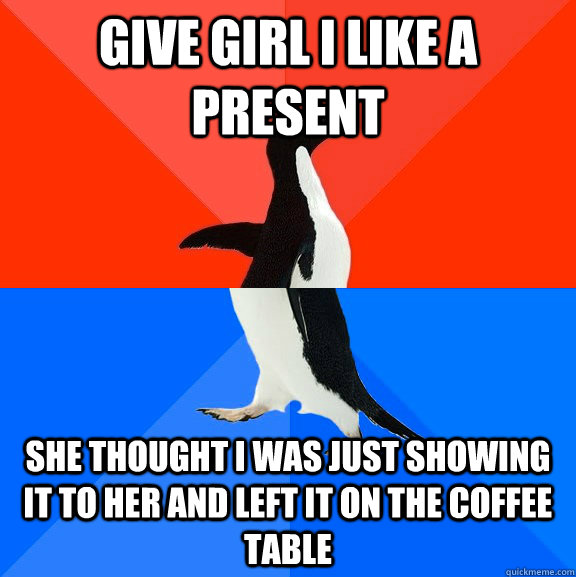 Give girl i like a present She thought i was just showing it to her and left it on the coffee table  Socially Awesome Awkward Penguin