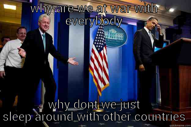 WHY ARE WE AT WAR WITH EVERYBODY WHY DONT WE JUST SLEEP AROUND WITH OTHER COUNTRIES Inappropriate Timing Bill Clinton