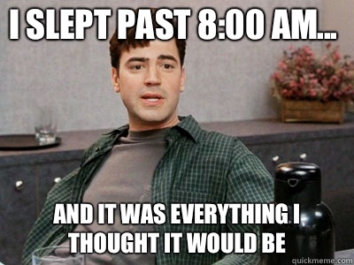 i slept past 8:00 AM... and it was everything i thought it would be - i slept past 8:00 AM... and it was everything i thought it would be  i did absolutely nothing today and it was everything i thought it would be