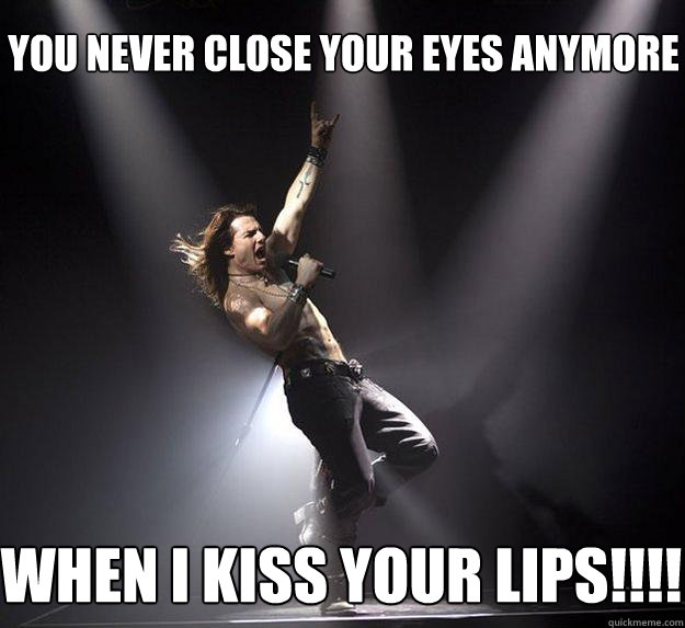 you never close your eyes anymore when I kiss your lips!!!!  
