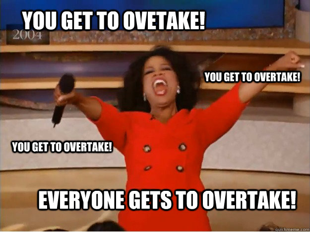 You get to ovetake! everyone gets to overtake! you get to overtake! you get to overtake!  oprah you get a car