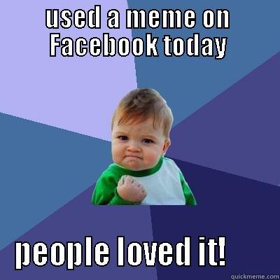 USED A MEME ON FACEBOOK TODAY PEOPLE LOVED IT!       Success Kid