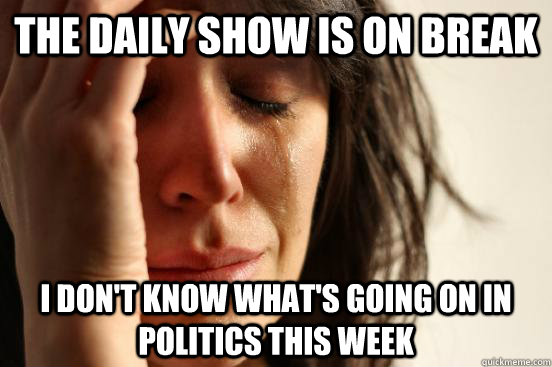 The daily show is on break I don't know what's going on in politics this week  First World Problems