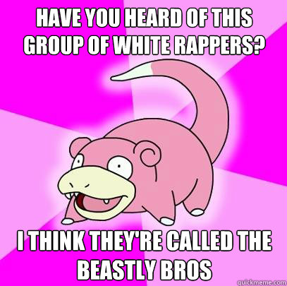 have you heard of this group of white rappers? I think they're called The Beastly bros  Slowpoke