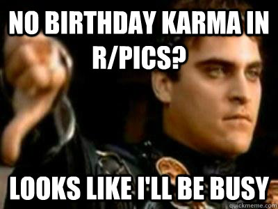 No birthday karma in r/pics? looks like i'll be busy  Downvoting Roman