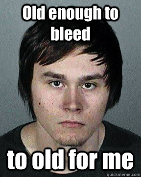 Old enough to bleed  to old for me  