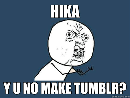 HIKA y u no make tumblr?  Y U No