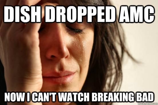 Dish dropped AMC now I can't watch breaking bad  First World Problems