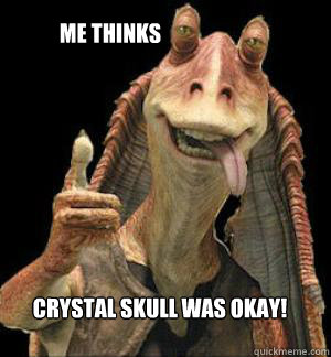 Crystal Skull was okay!  Me Thinks  Jar Jar Binks