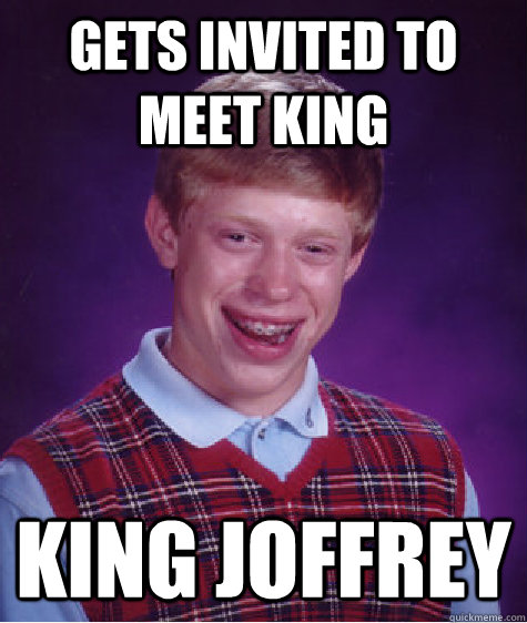 Gets invited to meet king King Joffrey  Bad Luck Brian