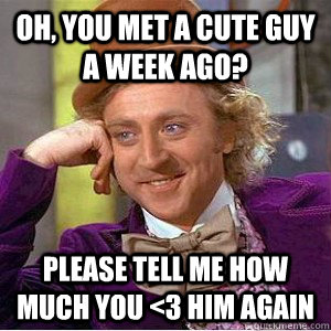 Oh, you met a cute guy a week ago? Please tell me how much you <3 him again  Academic wonka