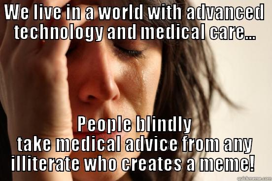 WE LIVE IN A WORLD WITH ADVANCED TECHNOLOGY AND MEDICAL CARE... PEOPLE BLINDLY TAKE MEDICAL ADVICE FROM ANY ILLITERATE WHO CREATES A MEME!  First World Problems
